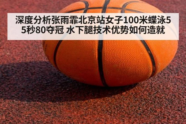 深度分析张雨霏北京站女子100米蝶泳55秒80夺冠 水下腿技术优势如何造就 | jiuyou
