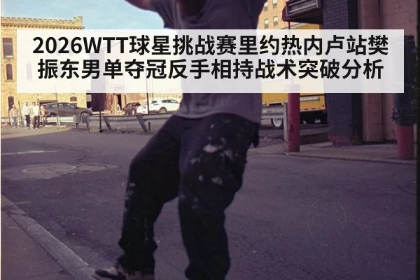 2026WTT球星挑战赛里约热内卢站樊振东男单夺冠反手相持战术突破分析 | jiuyou