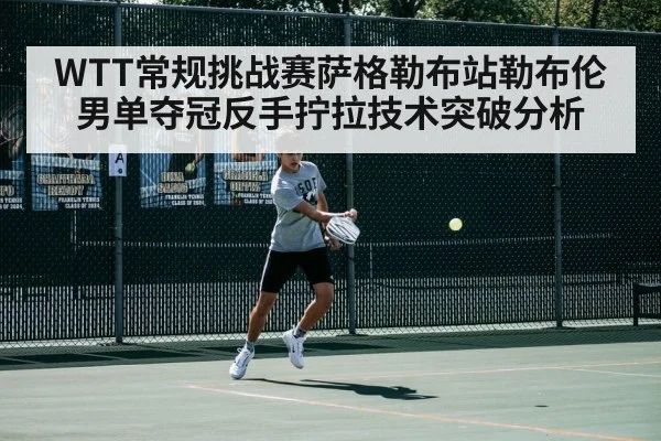 WTT常规挑战赛萨格勒布站勒布伦男单夺冠反手拧拉技术突破分析 | jiuyou