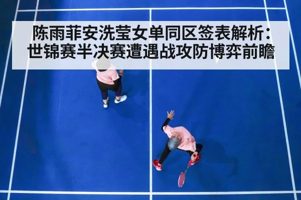 陈雨菲安洗莹女单同区签表解析：世锦赛半决赛遭遇战攻防博弈前瞻