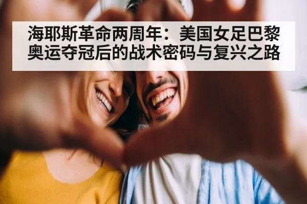 海耶斯革命两周年：美国女足巴黎奥运夺冠后的战术密码与复兴之路（jiuyou）