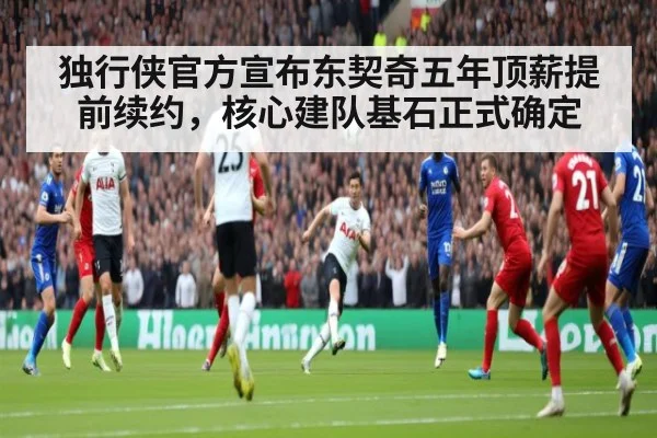 独行侠官方宣布东契奇五年顶薪提前续约，核心建队基石正式确定（jiuyou）