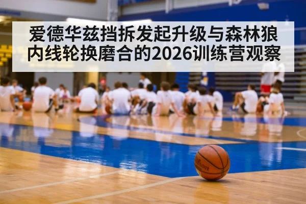 爱德华兹挡拆发起升级与森林狼内线轮换磨合的2026训练营观察（jiuyou）