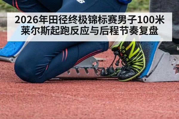 2026年田径终极锦标赛男子100米 莱尔斯起跑反应与后程节奏复盘 | jiuyou