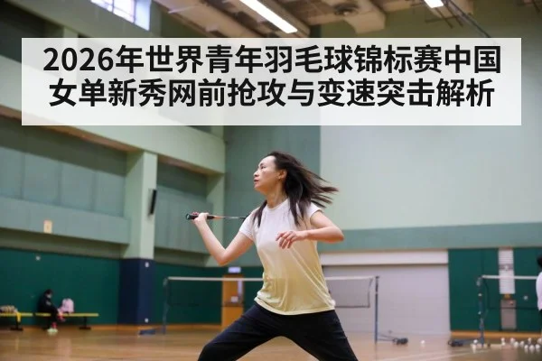 2026年世界青年羽毛球锦标赛中国女单新秀网前抢攻与变速突击解析 | jiuyou