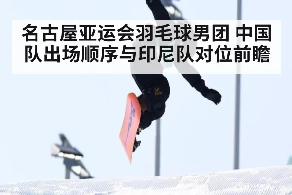 名古屋亚运会羽毛球男团 中国队出场顺序与印尼队对位前瞻 | jiuyou