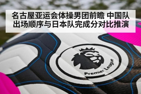 名古屋亚运会体操男团前瞻 中国队出场顺序与日本队完成分对比推演