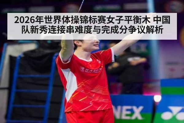 2026年世界体操锦标赛女子平衡木 中国队新秀连接串难度与完成分争议解析 | jiuyou