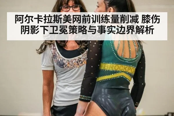 阿尔卡拉斯美网前训练量削减 膝伤阴影下卫冕策略与事实边界解析 | jiuyou