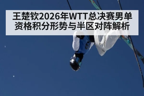 王楚钦2026年WTT总决赛男单资格积分形势与半区对阵解析 | jiuyou
