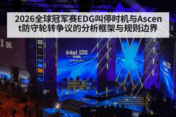2026全球冠军赛EDG叫停时机与Ascent防守轮转争议的分析框架与规则边界