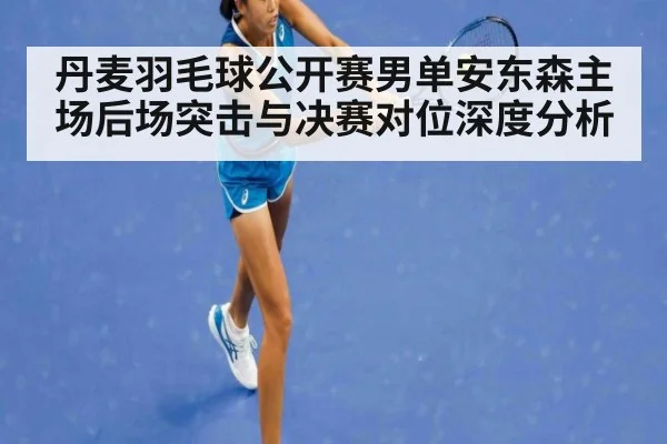 丹麦羽毛球公开赛男单安东森主场后场突击与决赛对位深度分析 | jiuyou